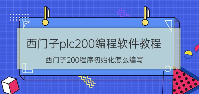 西门子plc200编程软件教程 西门子200程序初始化怎么编写？